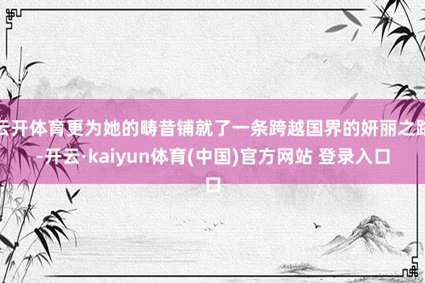 云开体育更为她的畴昔铺就了一条跨越国界的妍丽之路-开云·kaiyun体育(中国)官方网站 登录入口