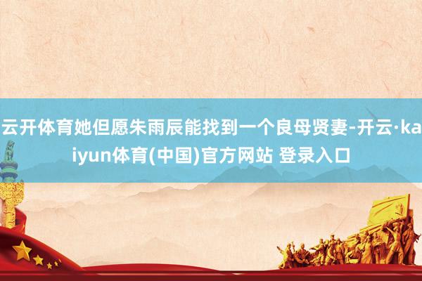 云开体育她但愿朱雨辰能找到一个良母贤妻-开云·kaiyun体育(中国)官方网站 登录入口