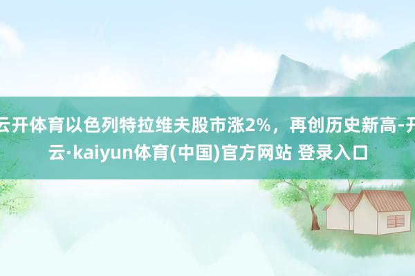 云开体育以色列特拉维夫股市涨2%，再创历史新高-开云·kaiyun体育(中国)官方网站 登录入口