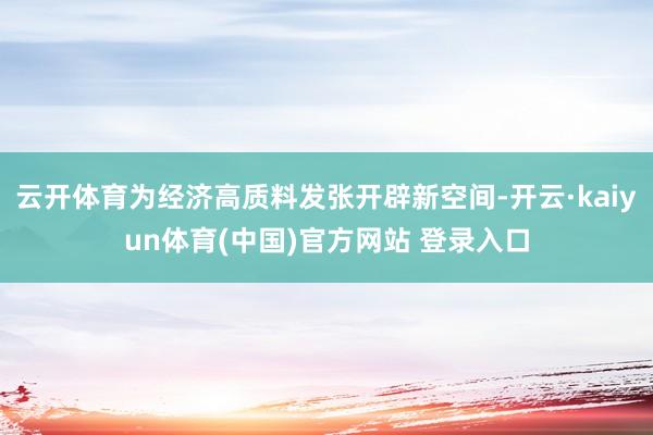 云开体育为经济高质料发张开辟新空间-开云·kaiyun体育(中国)官方网站 登录入口