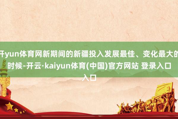 开yun体育网新期间的新疆投入发展最佳、变化最大的时候-开云·kaiyun体育(中国)官方网站 登录入口