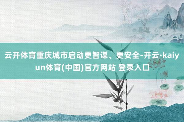 云开体育重庆城市启动更智谋、更安全-开云·kaiyun体育(中国)官方网站 登录入口