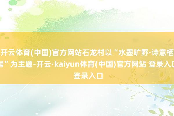 开云体育(中国)官方网站石龙村以“水墨旷野·诗意栖居”为主题-开云·kaiyun体育(中国)官方网站 登录入口